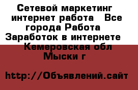 Сетевой маркетинг. интернет работа - Все города Работа » Заработок в интернете   . Кемеровская обл.,Мыски г.